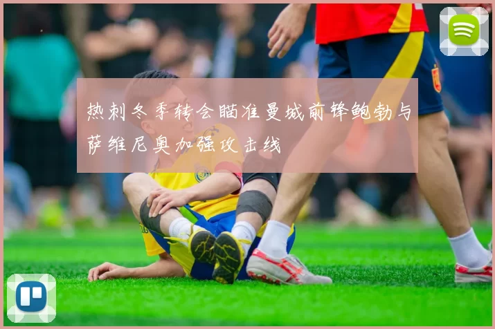 热刺冬季转会瞄准曼城前锋鲍勃与萨维尼奥加强攻击线
