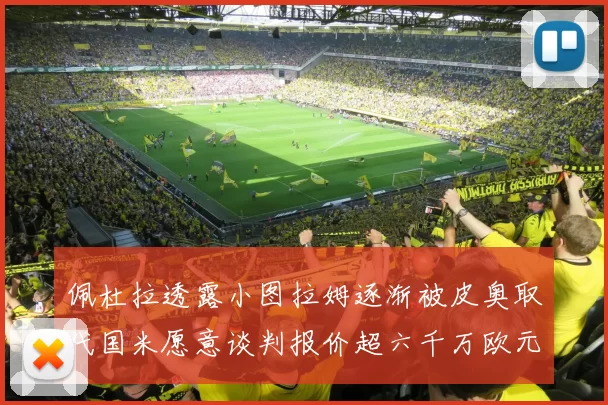 佩杜拉透露小图拉姆逐渐被皮奥取代国米愿意谈判报价超六千万欧元