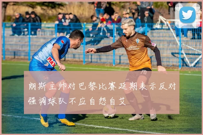 朗斯主帅对巴黎比赛延期表示反对强调球队不应自怨自艾