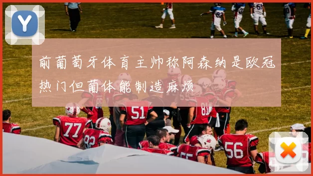 前葡萄牙体育主帅称阿森纳是欧冠热门但葡体能制造麻烦