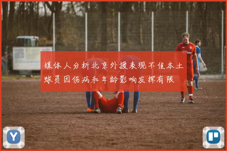 媒体人分析北京外援表现不佳本土球员因伤病和年龄影响发挥有限