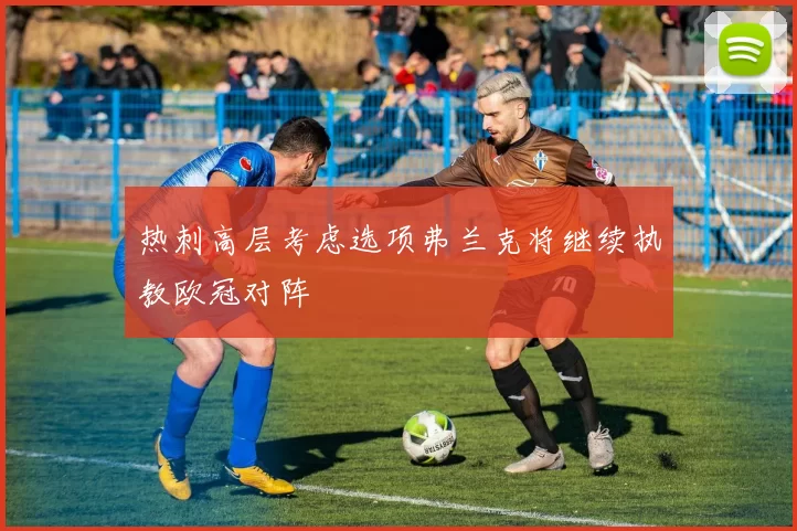 热刺高层考虑选项弗兰克将继续执教欧冠对阵