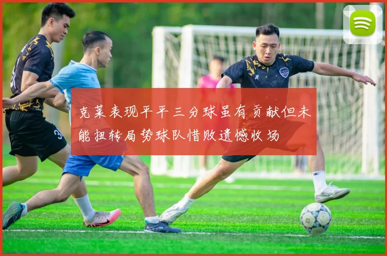 克莱表现平平三分球虽有贡献但未能扭转局势球队惜败遗憾收场
