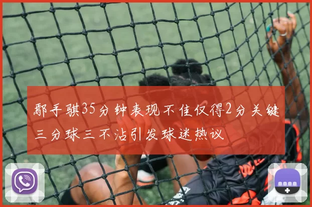 鄢手骐35分钟表现不佳仅得2分关键三分球三不沾引发球迷热议