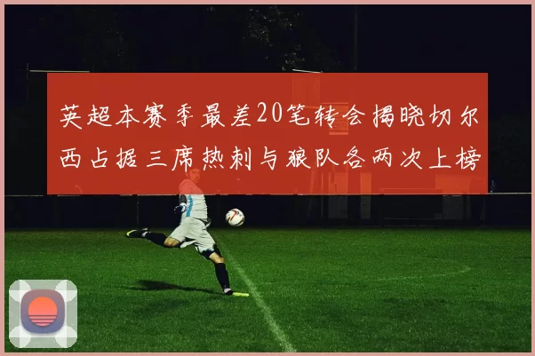 英超本赛季最差20笔转会揭晓切尔西占据三席热刺与狼队各两次上榜