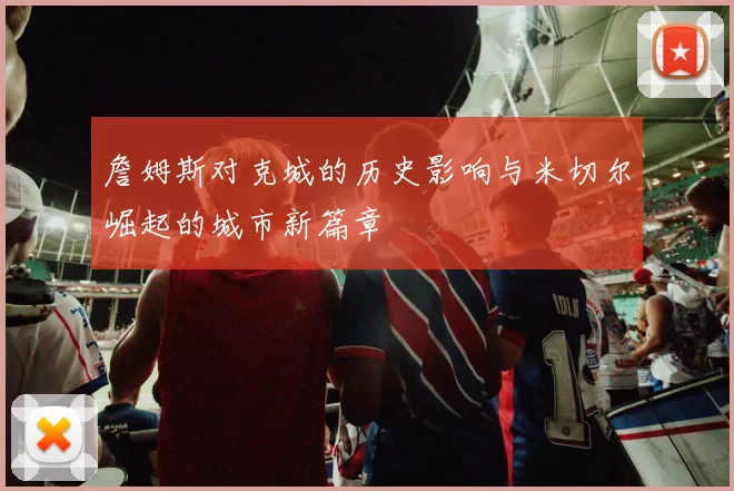 詹姆斯对克城的历史影响与米切尔崛起的城市新篇章
