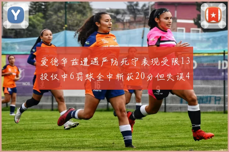 爱德华兹遭遇严防死守表现受限13投仅中6罚球全中斩获20分但失误4次