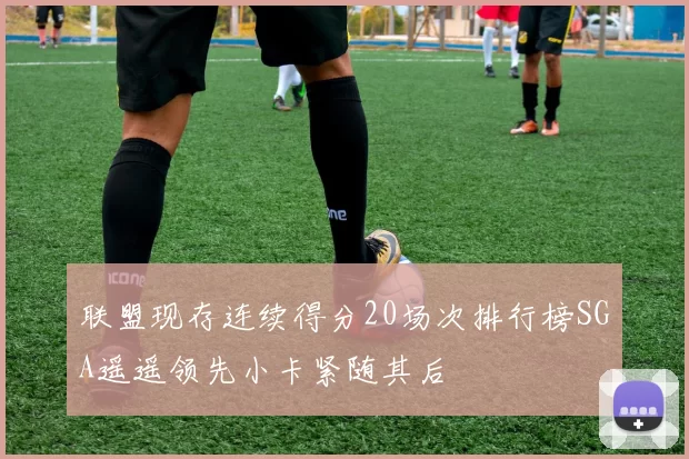 联盟现存连续得分20场次排行榜SGA遥遥领先小卡紧随其后