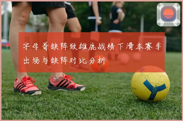 字母哥缺阵致雄鹿战绩下滑本赛季出场与缺阵对比分析