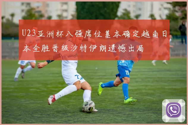 U23亚洲杯八强席位基本确定越南日本全胜晋级沙特伊朗遗憾出局