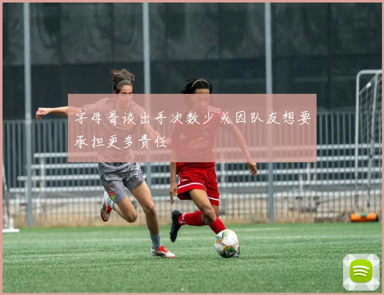 字母哥谈出手次数少或因队友想要承担更多责任