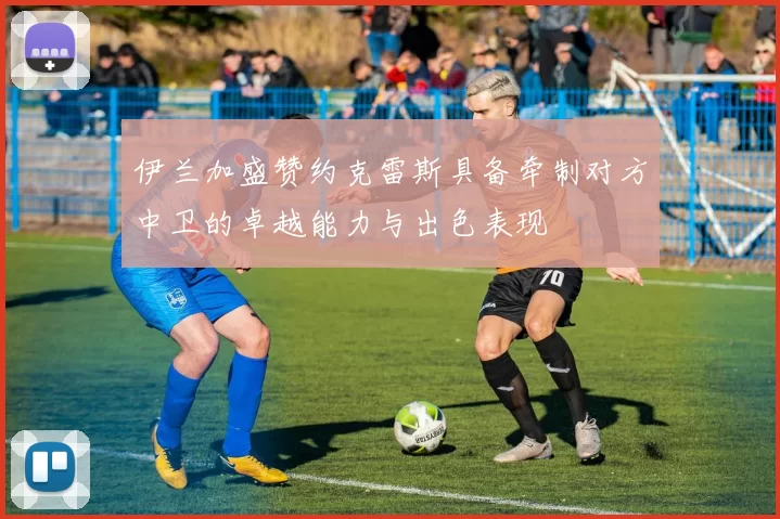 伊兰加盛赞约克雷斯具备牵制对方中卫的卓越能力与出色表现