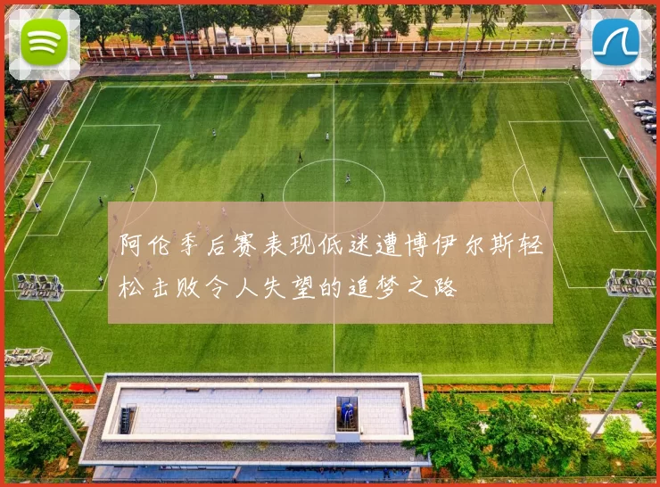 阿伦季后赛表现低迷遭博伊尔斯轻松击败令人失望的追梦之路