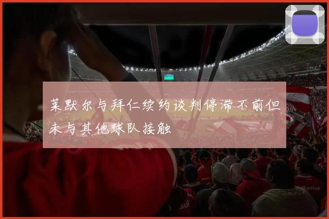 莱默尔与拜仁续约谈判停滞不前但未与其他球队接触