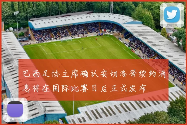 巴西足协主席确认安切洛蒂续约消息将在国际比赛日后正式发布