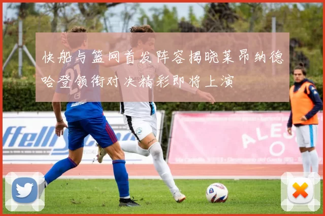 快船与篮网首发阵容揭晓莱昂纳德哈登领衔对决精彩即将上演