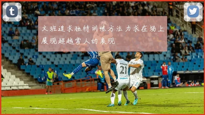 文班追求独特训练方法力求在场上展现超越常人的表现
