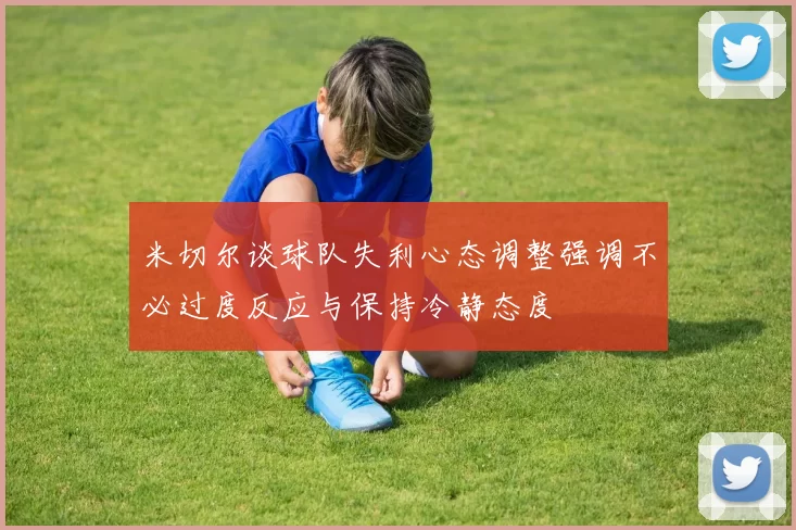 米切尔谈球队失利心态调整强调不必过度反应与保持冷静态度