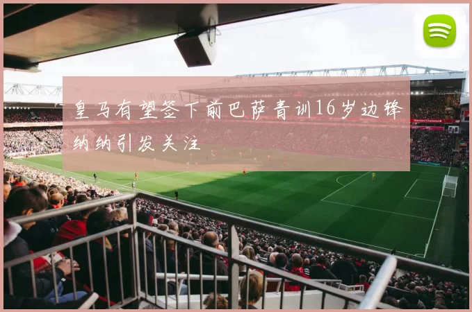 皇马有望签下前巴萨青训16岁边锋纳纳引发关注