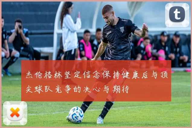 杰伦格林坚定信念保持健康后与顶尖球队竞争的决心与期待