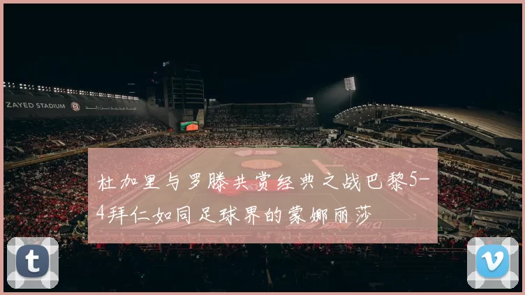 杜加里与罗滕共赏经典之战巴黎5-4拜仁如同足球界的蒙娜丽莎
